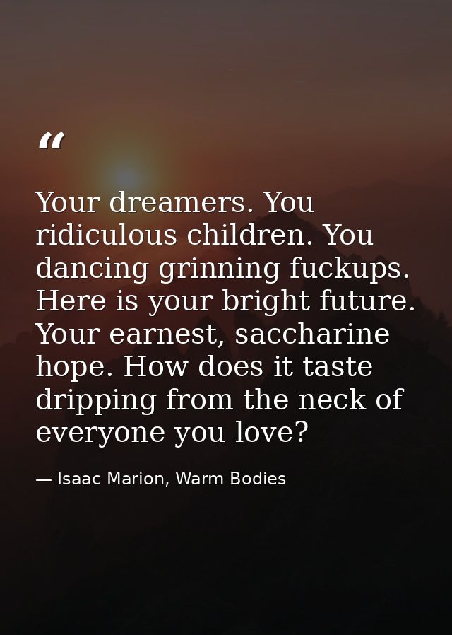 Your dreamers. You ridiculous children. You dancing grinning fuckups. Here is your bright future. Your earnest, sacchari — Isaac Marion, Warm Bodies