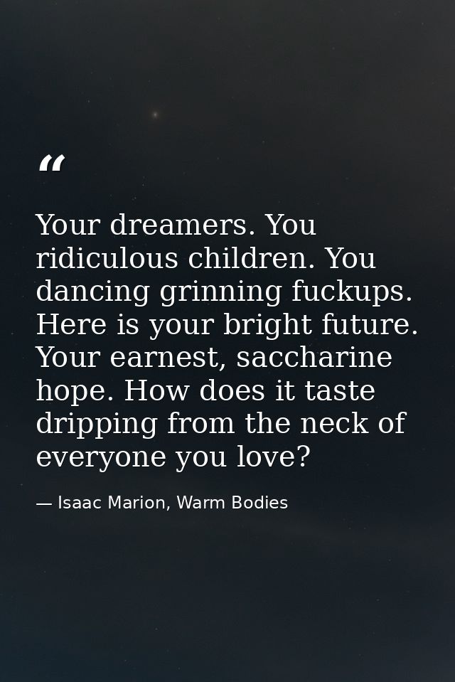 Your dreamers. You ridiculous children. You dancing grinning fuckups. Here is your bright future. Your earnest, sacchari — Isaac Marion, Warm Bodies