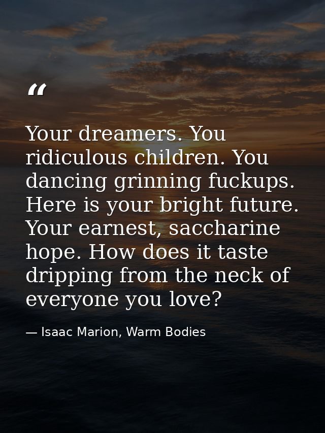 Your dreamers. You ridiculous children. You dancing grinning fuckups. Here is your bright future. Your earnest, sacchari — Isaac Marion, Warm Bodies