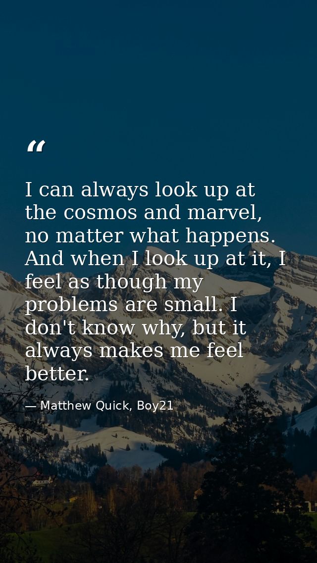 I can always look up at the cosmos and marvel, no matter what happens. And when I look up at it, I feel as though my pro — Matthew Quick, Boy21