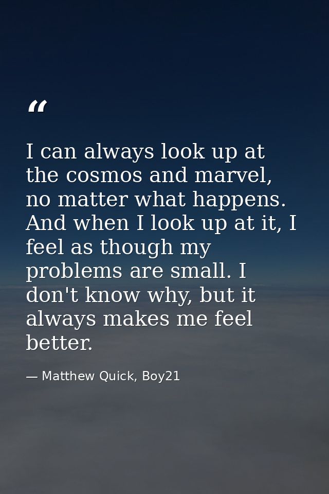 I can always look up at the cosmos and marvel, no matter what happens. And when I look up at it, I feel as though my pro — Matthew Quick, Boy21