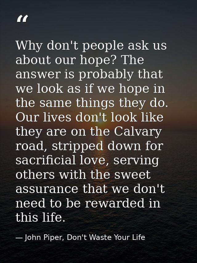 Why don't people ask us about our hope? The answer is probably that we look as if we hope in the same things they do. Ou — John Piper, Don't Waste Your Life