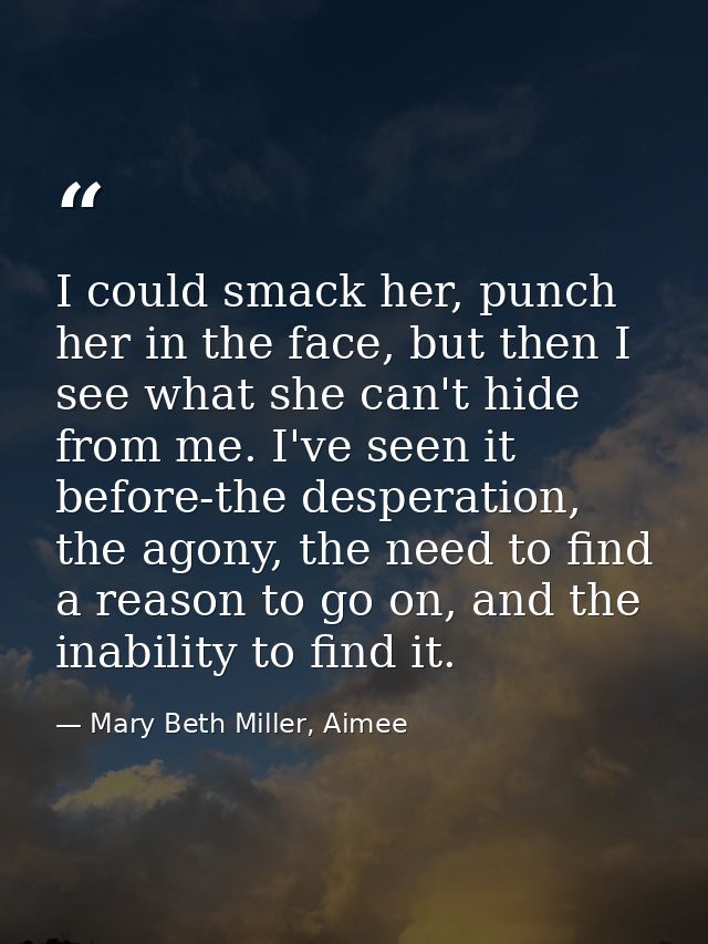 I could smack her, punch her in the face, but then I see what she can't hide from me. I've seen it before-the desperatio — Mary Beth Miller, Aimee