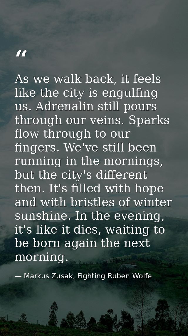As we walk back, it feels like the city is engulfing us. Adrenalin still pours through our veins. Sparks flow through to — Markus Zusak, Fighting Ruben Wolfe