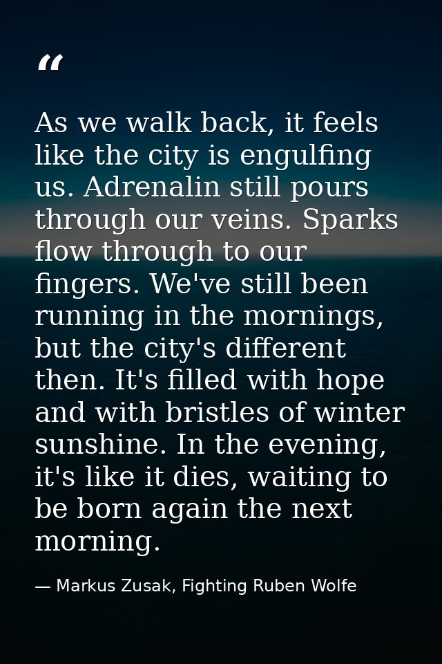 As we walk back, it feels like the city is engulfing us. Adrenalin still pours through our veins. Sparks flow through to — Markus Zusak, Fighting Ruben Wolfe