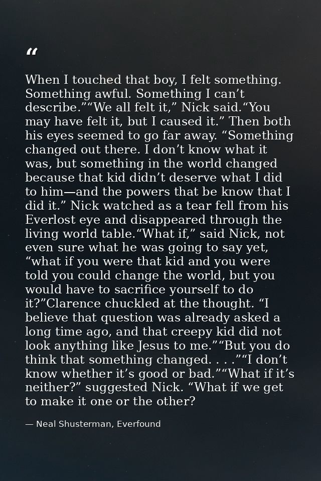 When I touched that boy, I felt something. Something awful. Something I can’t describe.”“We all felt it,” Nick said.“You — Neal Shusterman, Everfound