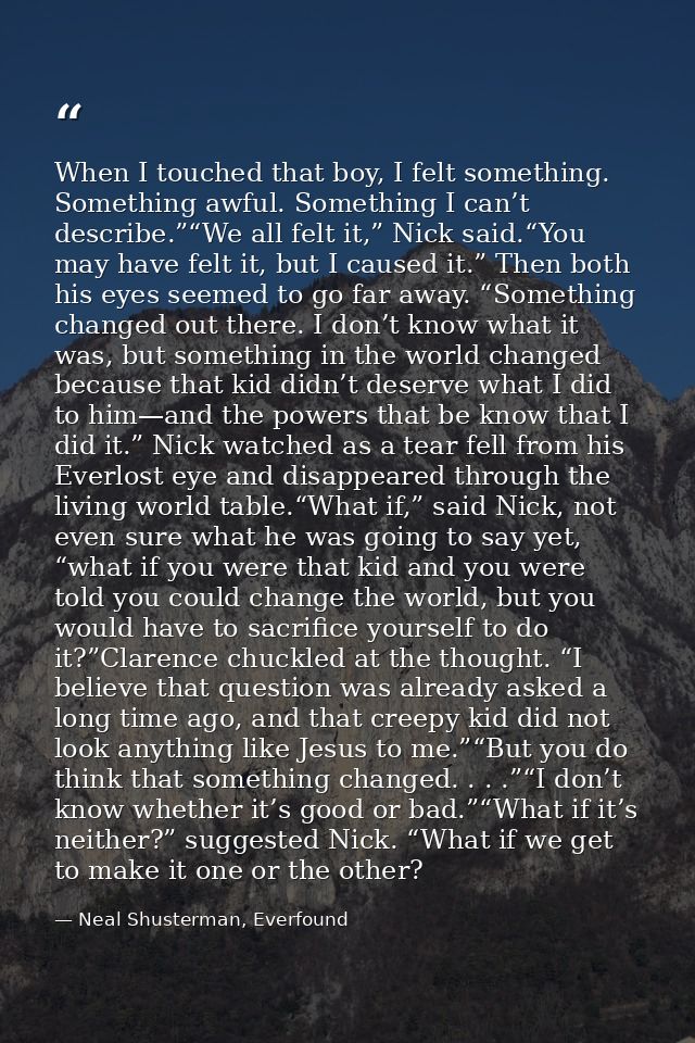 When I touched that boy, I felt something. Something awful. Something I can’t describe.”“We all felt it,” Nick said.“You — Neal Shusterman, Everfound