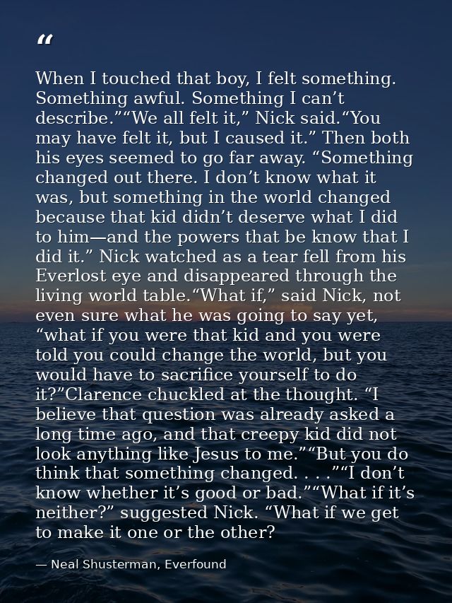 When I touched that boy, I felt something. Something awful. Something I can’t describe.”“We all felt it,” Nick said.“You — Neal Shusterman, Everfound