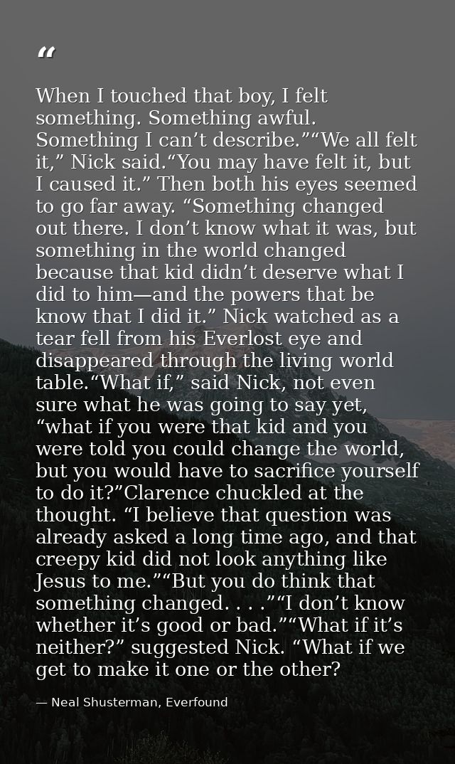 When I touched that boy, I felt something. Something awful. Something I can’t describe.”“We all felt it,” Nick said.“You — Neal Shusterman, Everfound