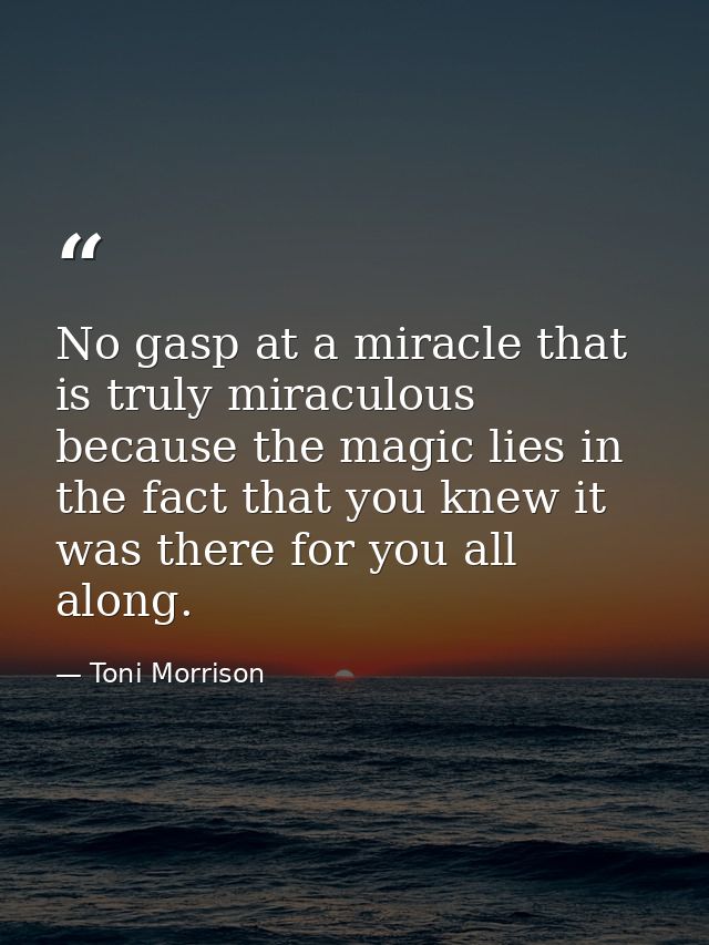 No gasp at a miracle that is truly miraculous because the magic lies in the fact that you knew it was there for you all  — Toni Morrison