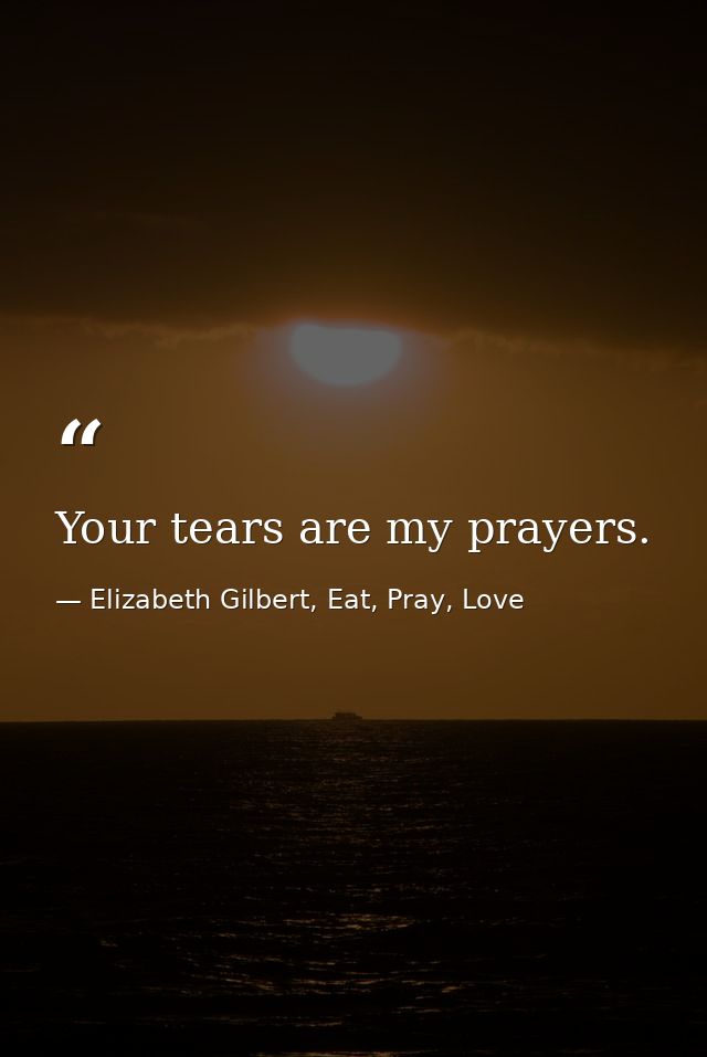 Your tears are my prayers. — Elizabeth Gilbert, Eat, Pray, Love