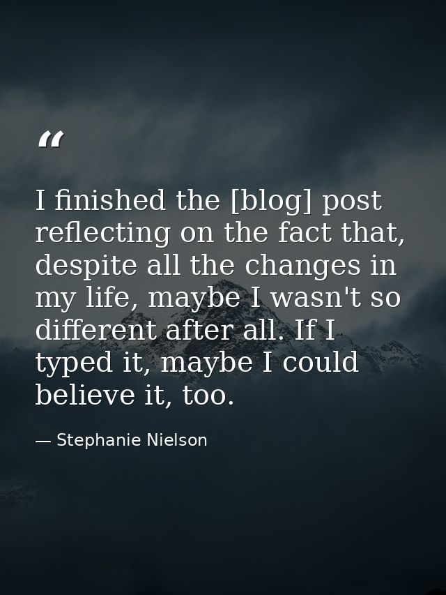 I finished the [blog] post reflecting on the fact that, despite all the changes in my life, maybe I wasn't so different  — Stephanie Nielson