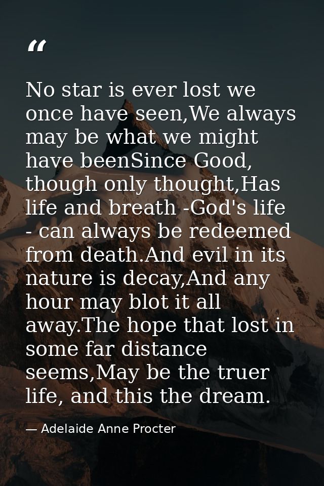 No star is ever lost we once have seen,We always may be what we might have beenSince Good, though only thought,Has life  — Adelaide Anne Procter