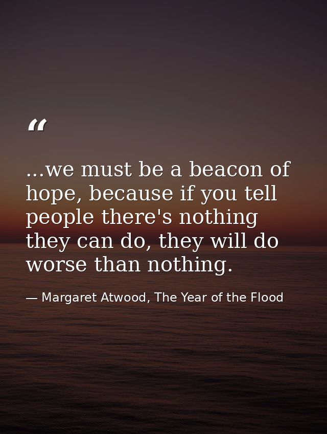 ...we must be a beacon of hope, because if you tell people there's nothing they can do, they will do worse than nothing. — Margaret Atwood, The Year of the Flood
