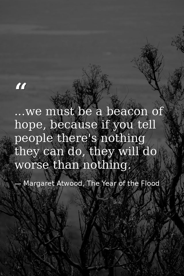 ...we must be a beacon of hope, because if you tell people there's nothing they can do, they will do worse than nothing. — Margaret Atwood, The Year of the Flood