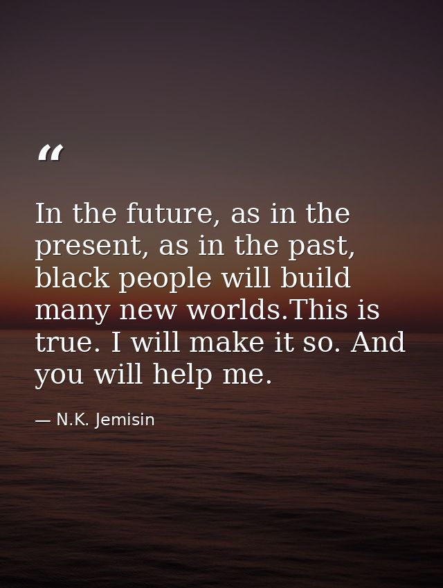 In the future, as in the present, as in the past, black people will build many new worlds.This is true. I will make it s — N.K. Jemisin