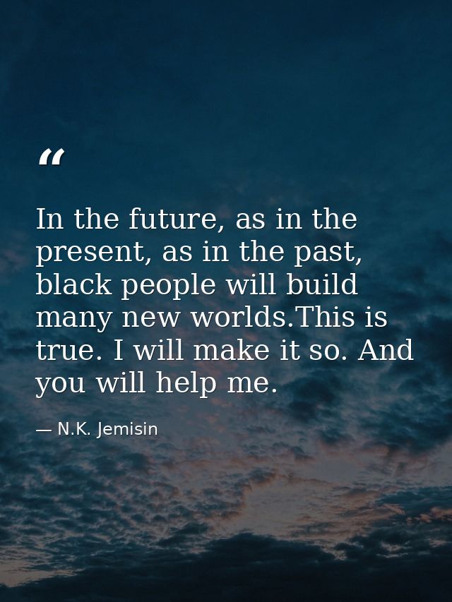 In the future, as in the present, as in the past, black people will build many new worlds.This is true. I will make it s — N.K. Jemisin