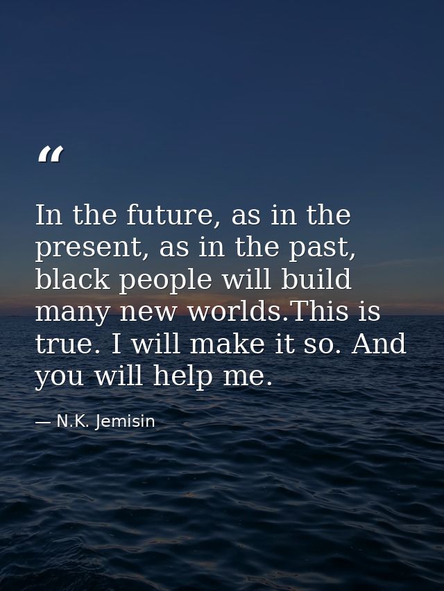 In the future, as in the present, as in the past, black people will build many new worlds.This is true. I will make it s — N.K. Jemisin