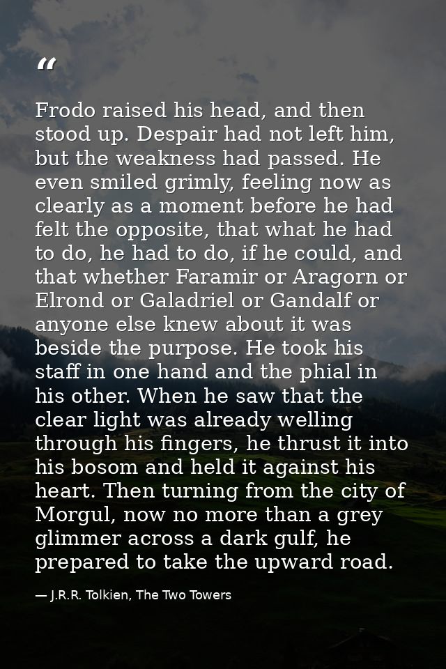 Frodo raised his head, and then stood up. Despair had not left him, but the weakness had passed. He even smiled grimly,  — J.R.R. Tolkien, The Two Towers