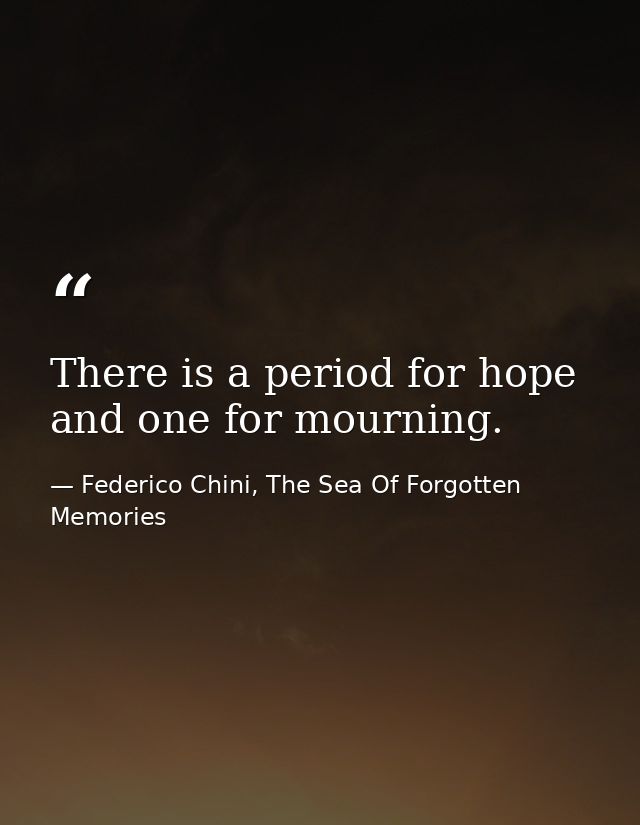 There is a period for hope and one for mourning. — Federico Chini, The Sea Of Forgotten Memories