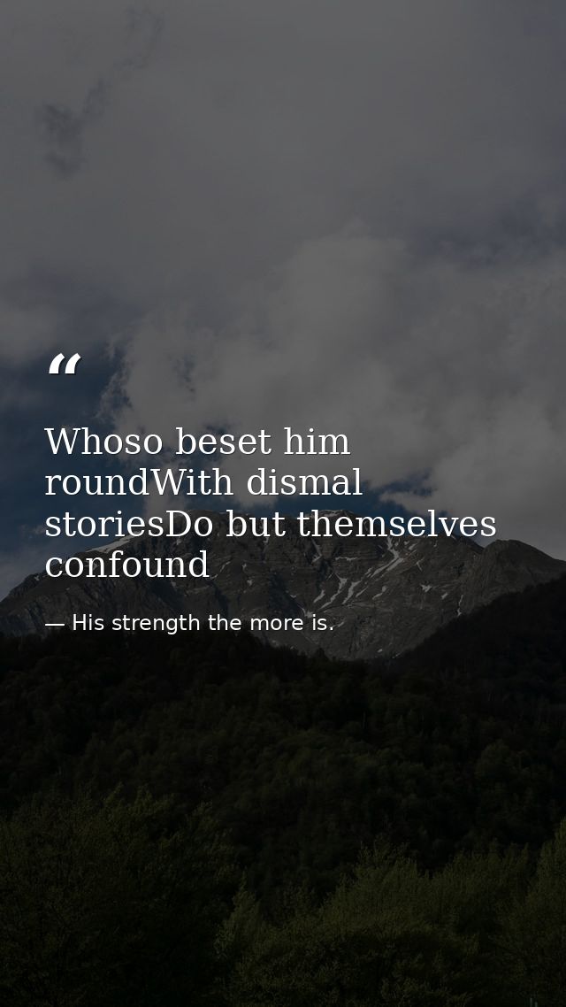 Whoso beset him roundWith dismal storiesDo but themselves confound — His strength the more is.