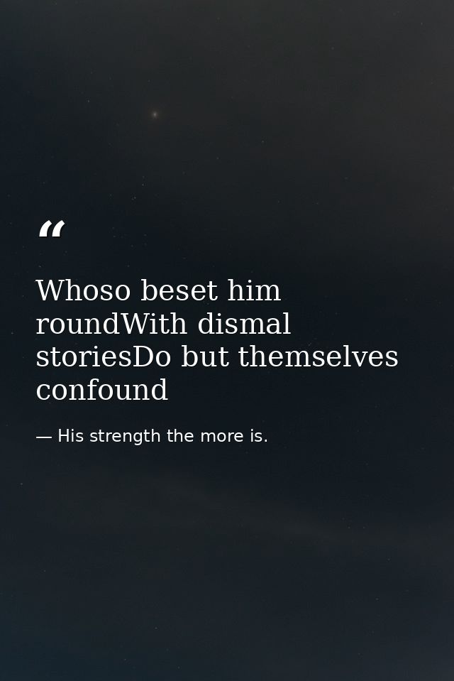 Whoso beset him roundWith dismal storiesDo but themselves confound — His strength the more is.
