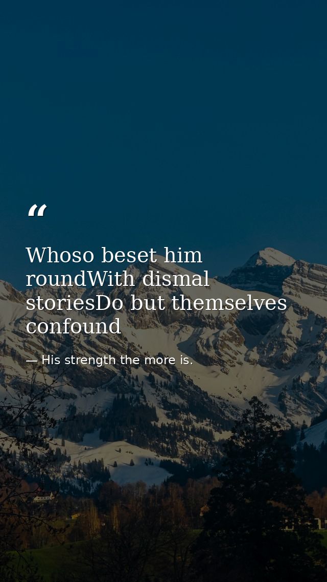Whoso beset him roundWith dismal storiesDo but themselves confound — His strength the more is.