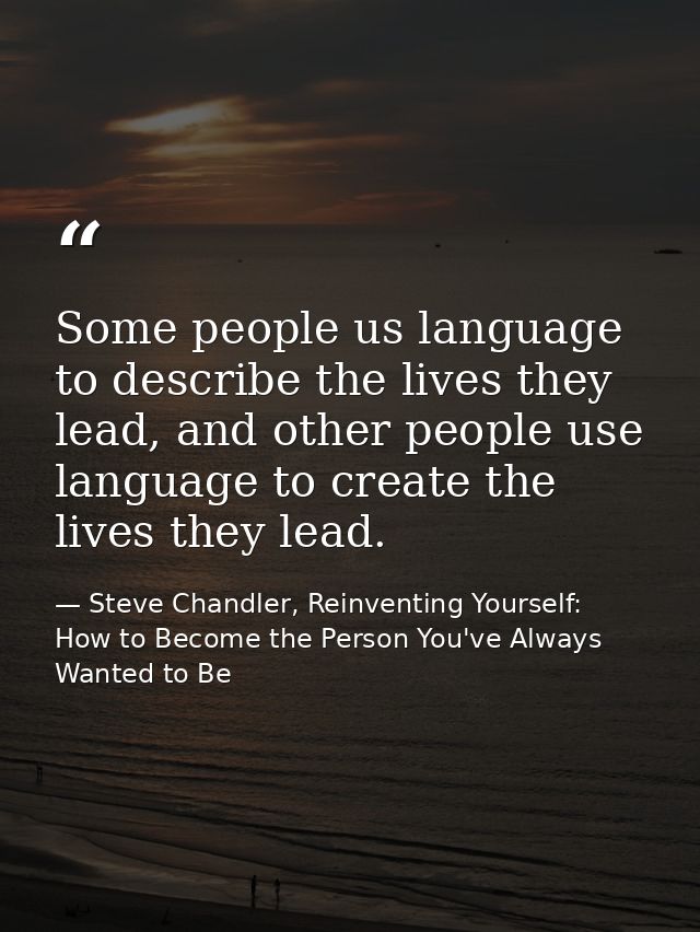 Some people us language to describe the lives they lead, and other people use language to create the lives they lead. — Steve Chandler, Reinventing Yourself: How to Become the Person You've Always Wanted to Be