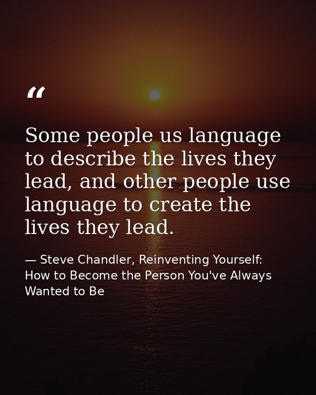 Some people us language to describe the lives they lead, and other people use language to create the lives they lead. — Steve Chandler, Reinventing Yourself: How to Become the Person You've Always Wanted to Be