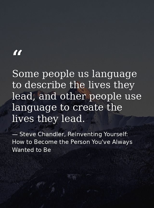 Some people us language to describe the lives they lead, and other people use language to create the lives they lead. — Steve Chandler, Reinventing Yourself: How to Become the Person You've Always Wanted to Be
