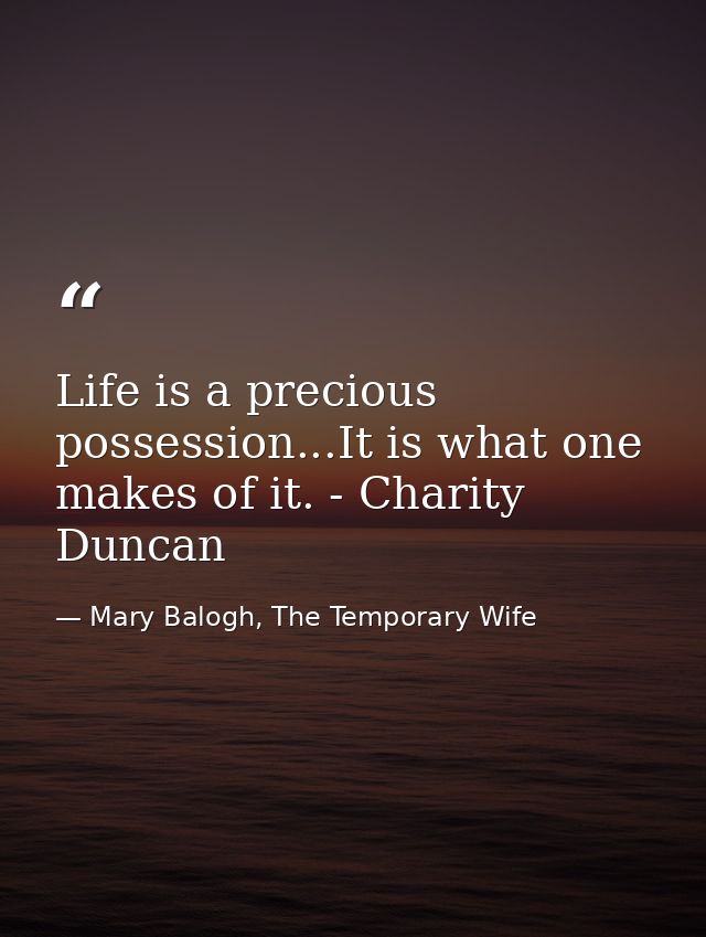 Life is a precious possession...It is what one makes of it. - Charity Duncan — Mary Balogh, The Temporary Wife