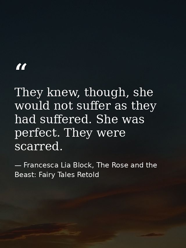 They knew, though, she would not suffer as they had suffered. She was perfect. They were scarred. — Francesca Lia Block, The Rose and the Beast: Fairy Tales Retold