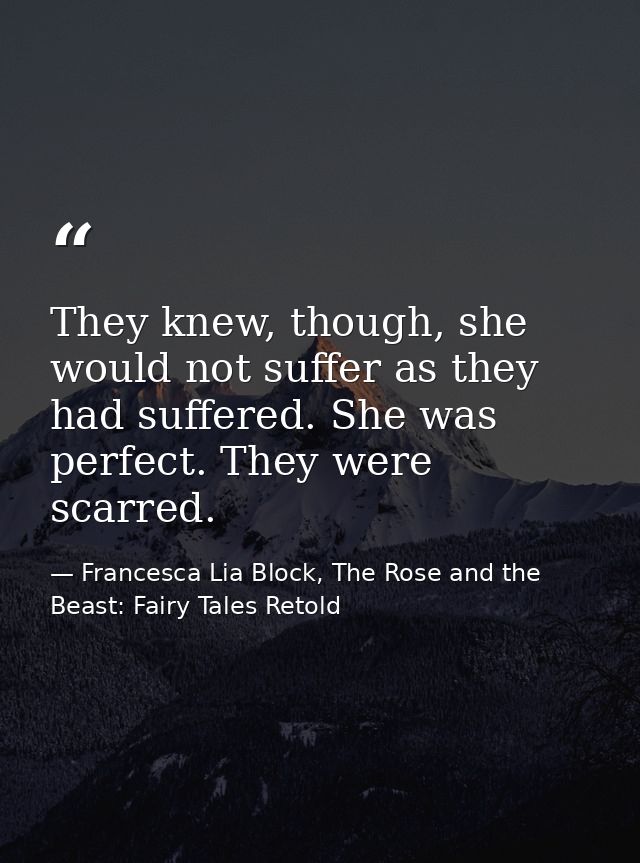 They knew, though, she would not suffer as they had suffered. She was perfect. They were scarred. — Francesca Lia Block, The Rose and the Beast: Fairy Tales Retold
