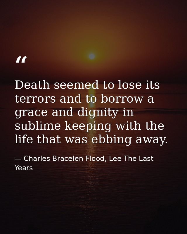 Death seemed to lose its terrors and to borrow a grace and dignity in sublime keeping with the life that was ebbing away — Charles Bracelen Flood, Lee The Last Years
