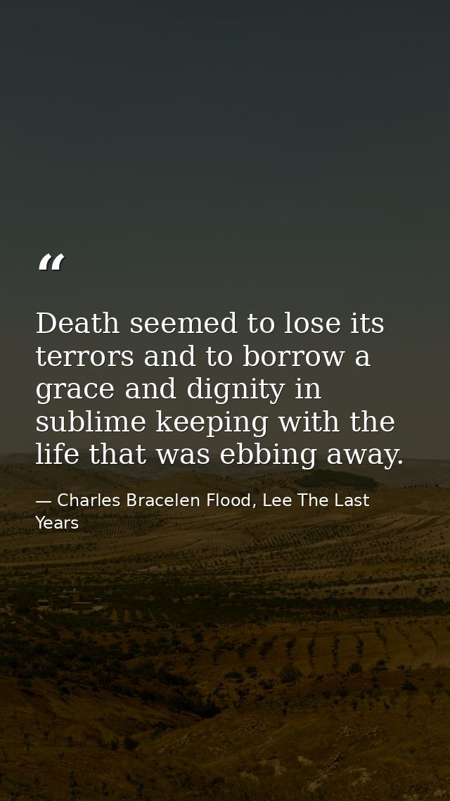 Death seemed to lose its terrors and to borrow a grace and dignity in sublime keeping with the life that was ebbing away — Charles Bracelen Flood, Lee The Last Years