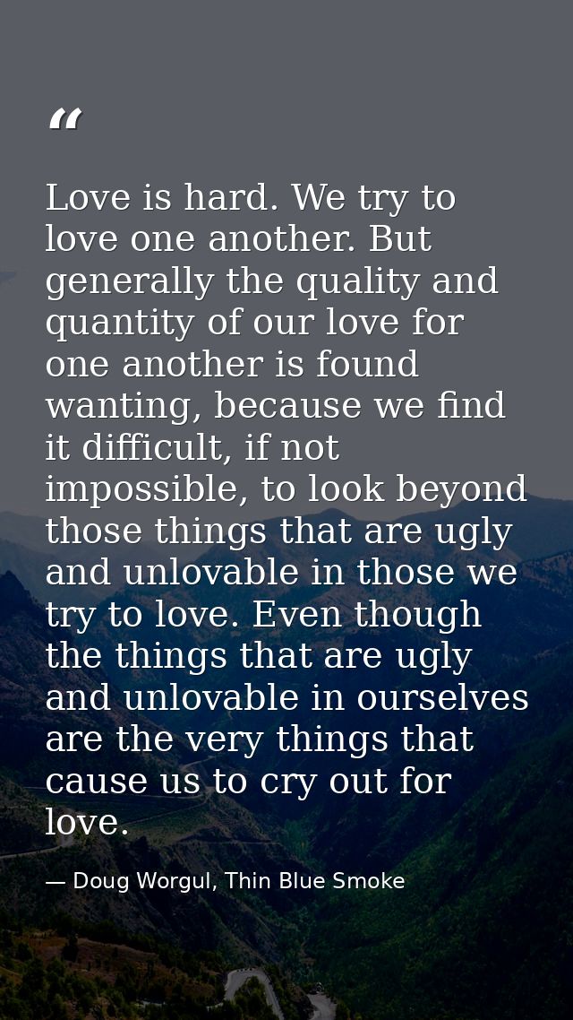 Love is hard. We try to love one another. But generally the quality and quantity of our love for one another is found wa — Doug Worgul, Thin Blue Smoke
