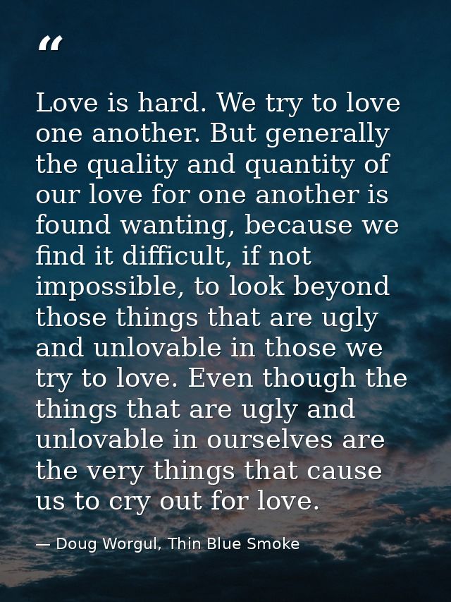 Love is hard. We try to love one another. But generally the quality and quantity of our love for one another is found wa — Doug Worgul, Thin Blue Smoke
