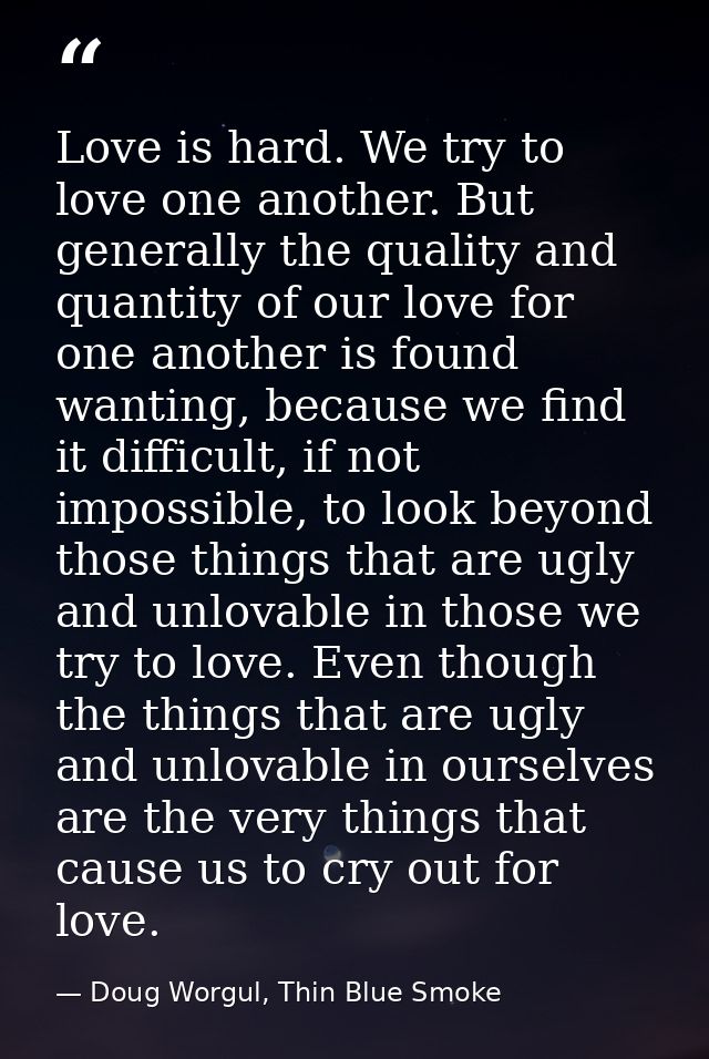 Love is hard. We try to love one another. But generally the quality and quantity of our love for one another is found wa — Doug Worgul, Thin Blue Smoke