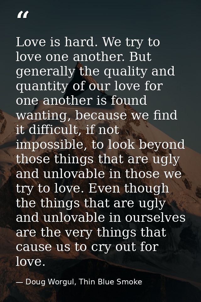 Love is hard. We try to love one another. But generally the quality and quantity of our love for one another is found wa — Doug Worgul, Thin Blue Smoke