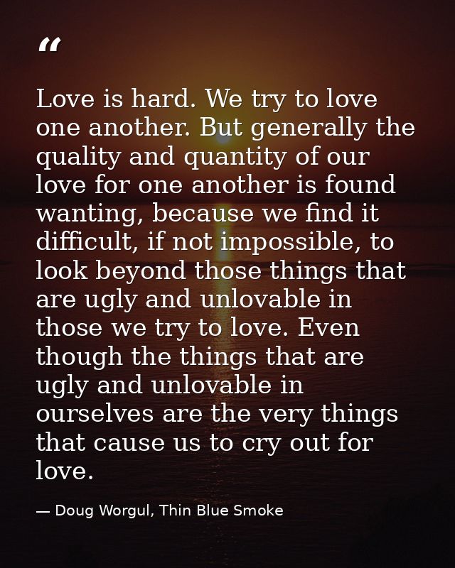 Love is hard. We try to love one another. But generally the quality and quantity of our love for one another is found wa — Doug Worgul, Thin Blue Smoke