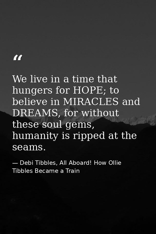 We live in a time that hungers for HOPE; to believe in MIRACLES and DREAMS, for without these soul gems, humanity is rip — Debi Tibbles, All Aboard! How Ollie Tibbles Became a Train