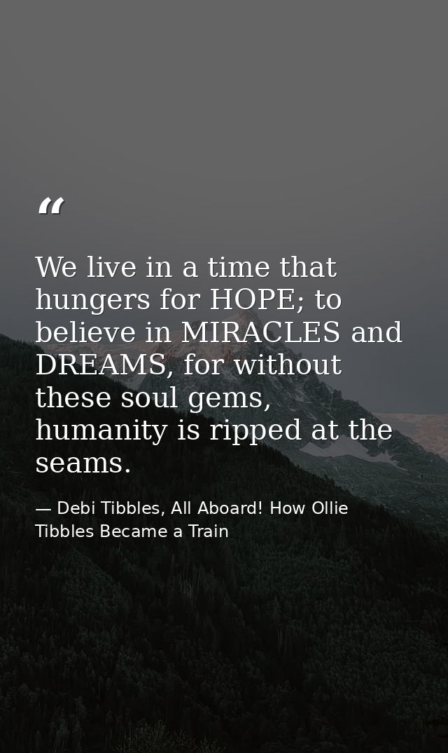 We live in a time that hungers for HOPE; to believe in MIRACLES and DREAMS, for without these soul gems, humanity is rip — Debi Tibbles, All Aboard! How Ollie Tibbles Became a Train