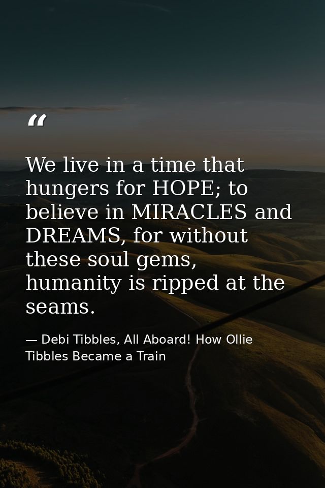 We live in a time that hungers for HOPE; to believe in MIRACLES and DREAMS, for without these soul gems, humanity is rip — Debi Tibbles, All Aboard! How Ollie Tibbles Became a Train