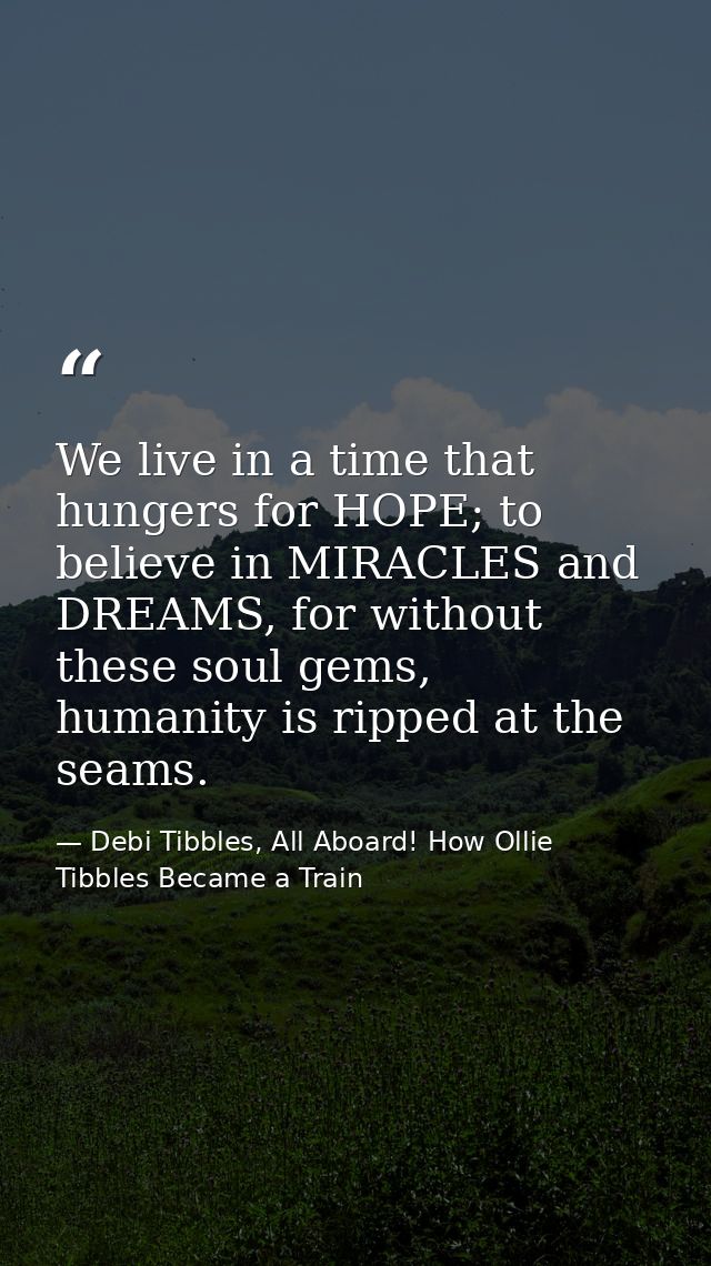 We live in a time that hungers for HOPE; to believe in MIRACLES and DREAMS, for without these soul gems, humanity is rip — Debi Tibbles, All Aboard! How Ollie Tibbles Became a Train