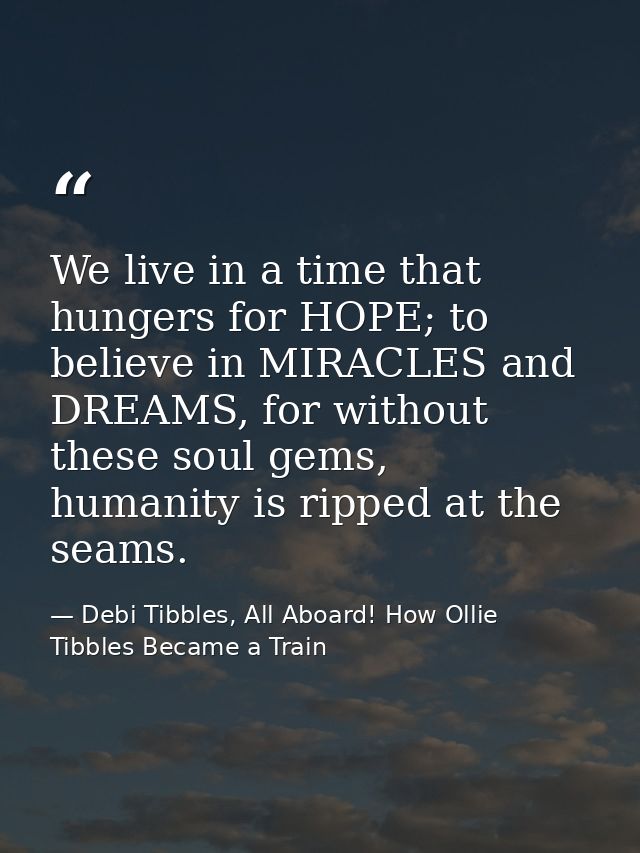 We live in a time that hungers for HOPE; to believe in MIRACLES and DREAMS, for without these soul gems, humanity is rip — Debi Tibbles, All Aboard! How Ollie Tibbles Became a Train