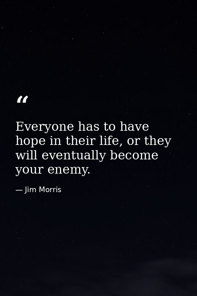 Everyone has to have hope in their life, or they will eventually become your enemy. — Jim Morris