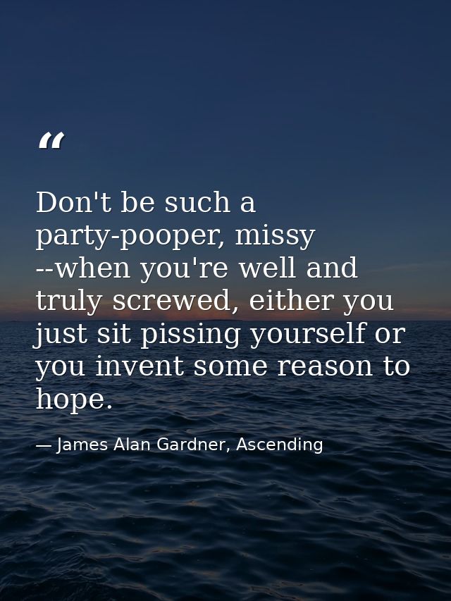 Don't be such a party-pooper, missy --when you're well and truly screwed, either you just sit pissing yourself or you in — James Alan Gardner, Ascending