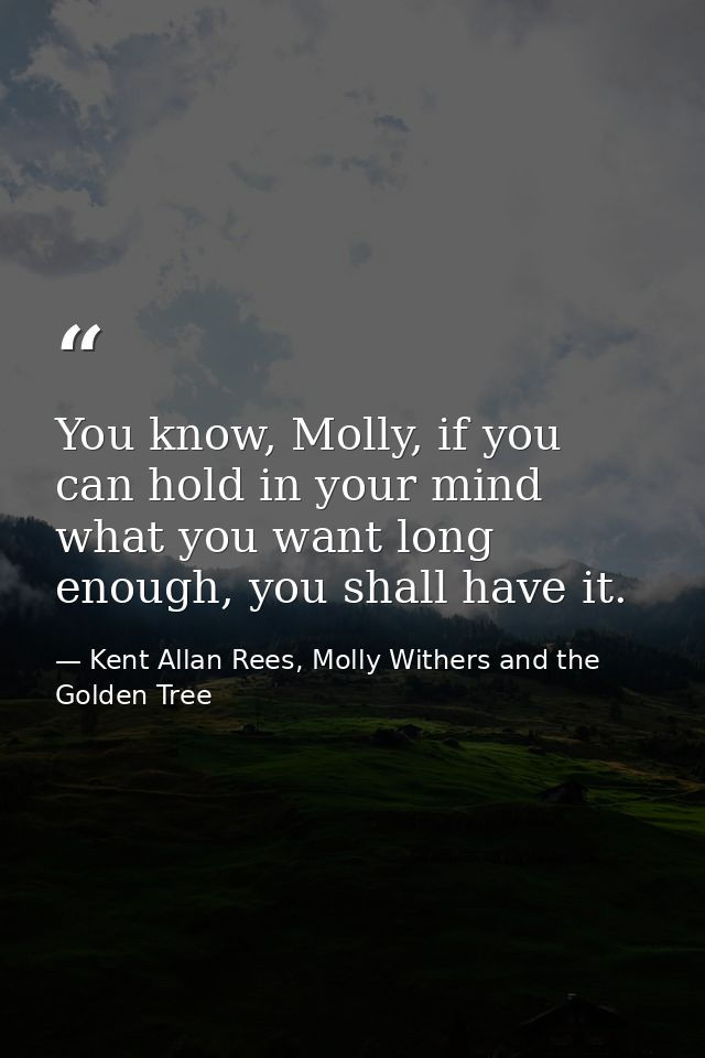 You know, Molly, if you can hold in your mind what you want long enough, you shall have it. — Kent Allan Rees, Molly Withers and the Golden Tree