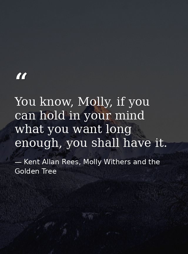 You know, Molly, if you can hold in your mind what you want long enough, you shall have it. — Kent Allan Rees, Molly Withers and the Golden Tree
