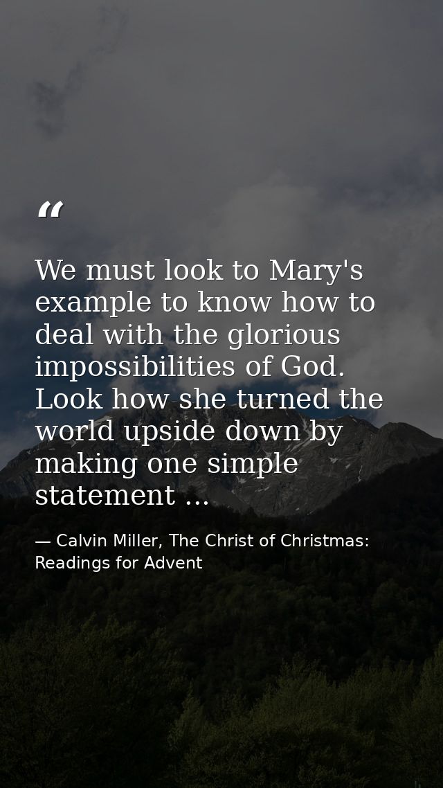 We must look to Mary's example to know how to deal with the glorious impossibilities of God. Look how she turned the wor — Calvin Miller, The Christ of Christmas: Readings for Advent